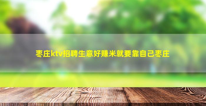 枣庄ktv招聘生意好赚米就要靠自己枣庄